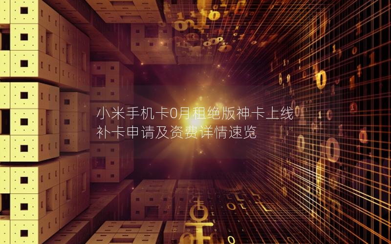 小米手机卡0月租绝版神卡上线 补卡申请及资费详情速览