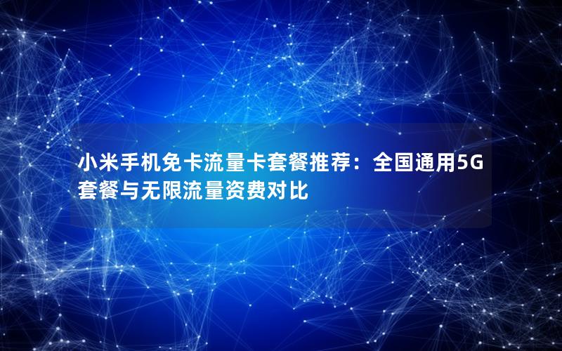 小米手机免卡流量卡套餐推荐：全国通用5G套餐与无限流量资费对比