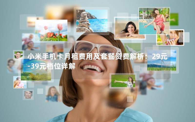 小米手机卡月租费用及套餐资费解析：29元-39元档位详解