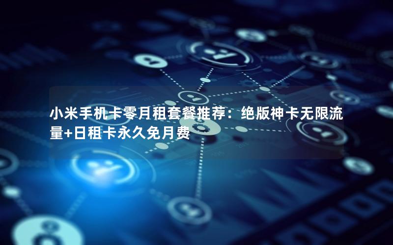 小米手机卡零月租套餐推荐：绝版神卡无限流量+日租卡永久免月费