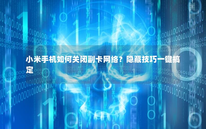 小米手机如何关闭副卡网络？隐藏技巧一键搞定