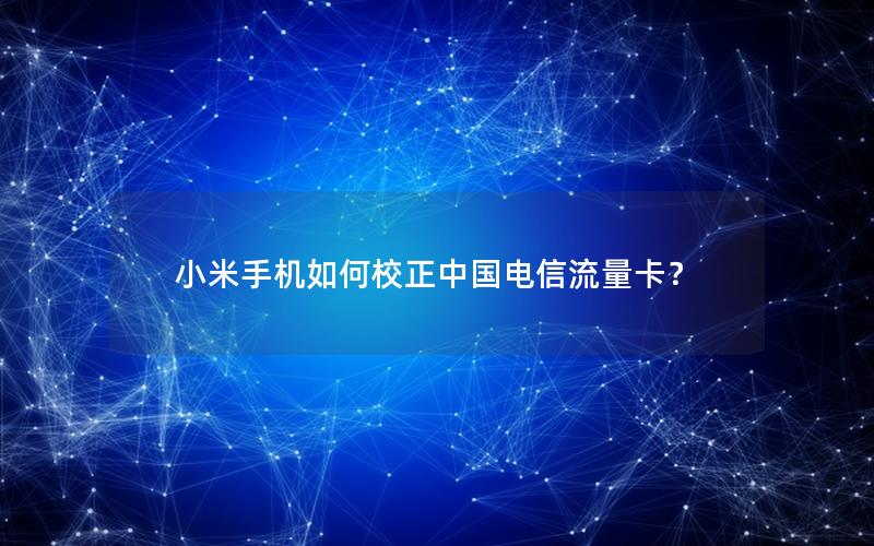 小米手机如何校正中国电信流量卡？