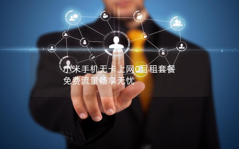 小米手机无卡上网0月租套餐 免费流量畅享无忧
