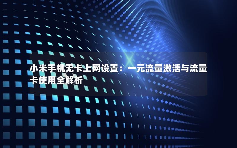 小米手机无卡上网设置：一元流量激活与流量卡使用全解析