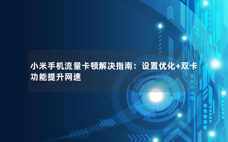 小米手机流量卡顿解决指南：设置优化+双卡功能提升网速