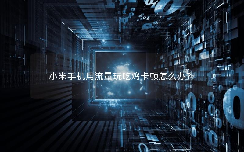 小米手机用流量玩吃鸡卡顿怎么办？