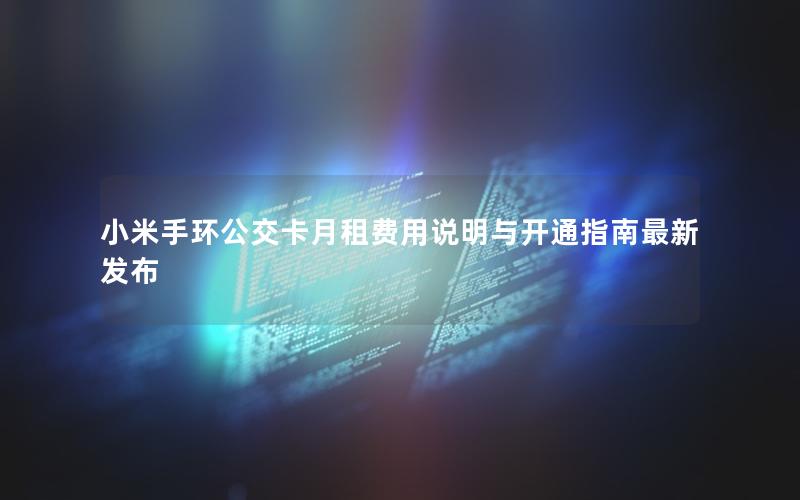 小米手环公交卡月租费用说明与开通指南最新发布