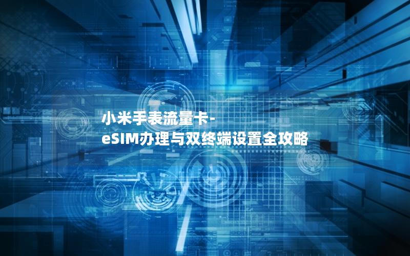 小米手表流量卡-eSIM办理与双终端设置全攻略