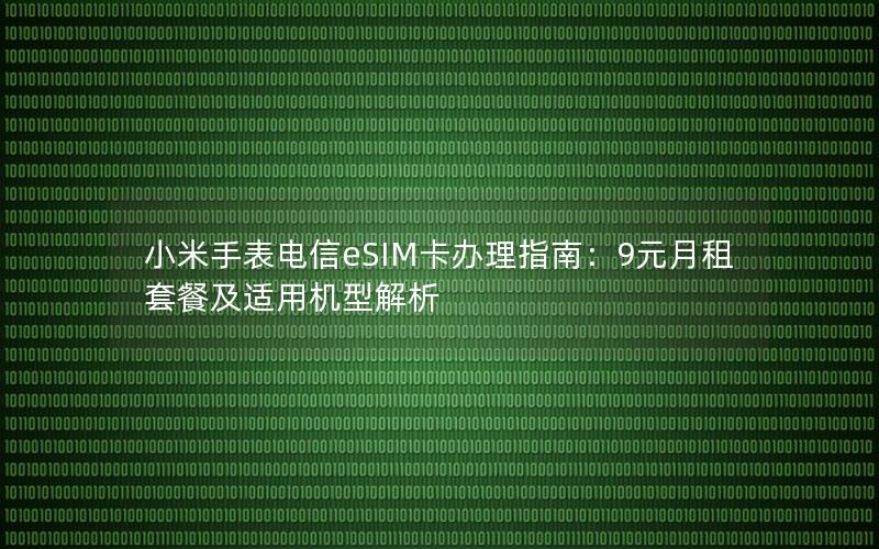 小米手表电信eSIM卡办理指南：9元月租套餐及适用机型解析