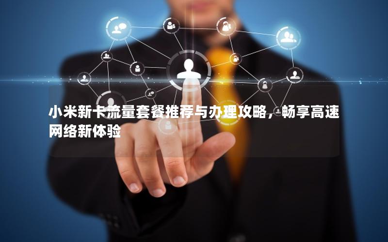 小米新卡流量套餐推荐与办理攻略，畅享高速网络新体验