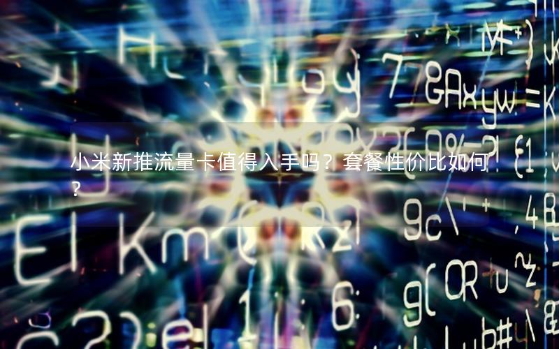 小米新推流量卡值得入手吗？套餐性价比如何？