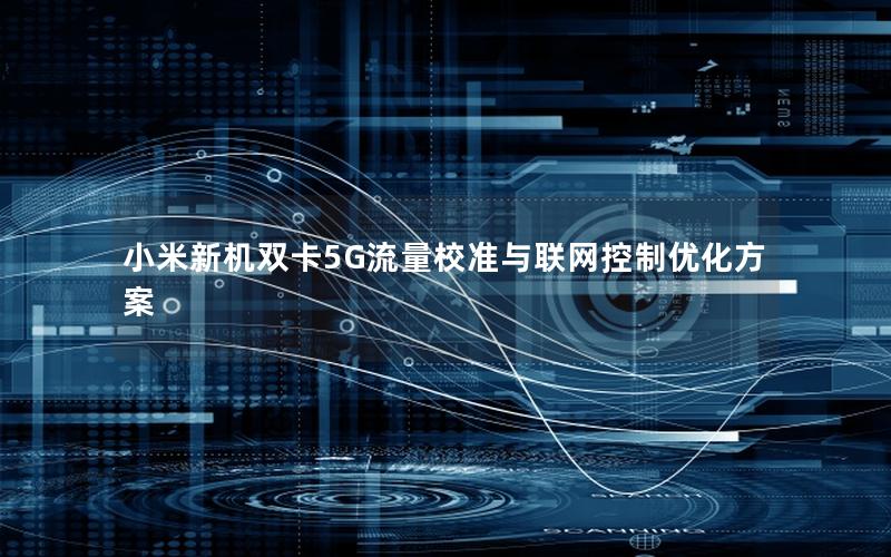 小米新机双卡5G流量校准与联网控制优化方案