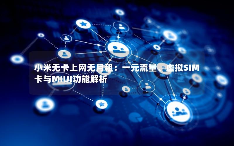 小米无卡上网无月租：一元流量、虚拟SIM卡与MIUI功能解析