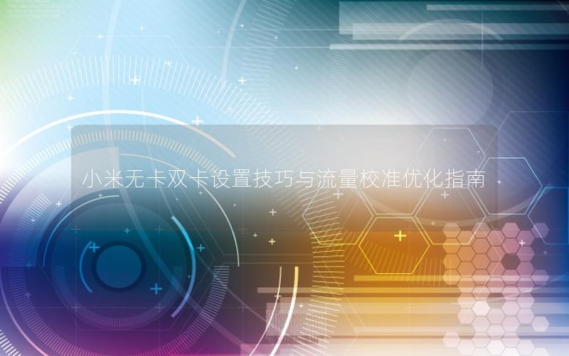 小米无卡双卡设置技巧与流量校准优化指南