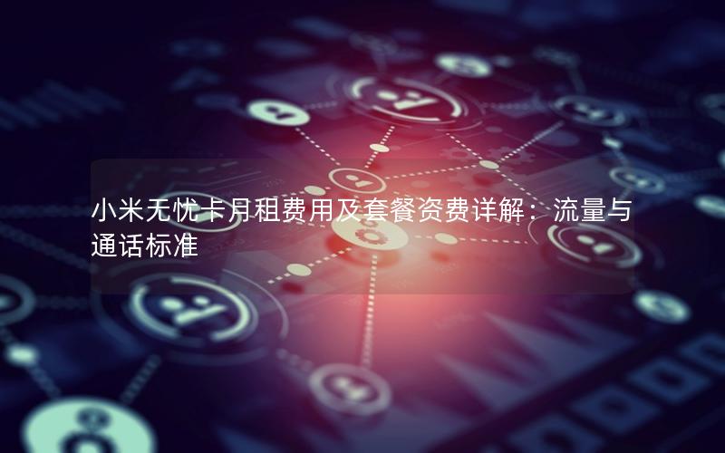 小米无忧卡月租费用及套餐资费详解：流量与通话标准