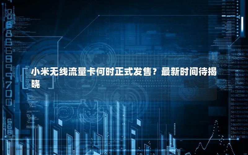 小米无线流量卡何时正式发售？最新时间待揭晓