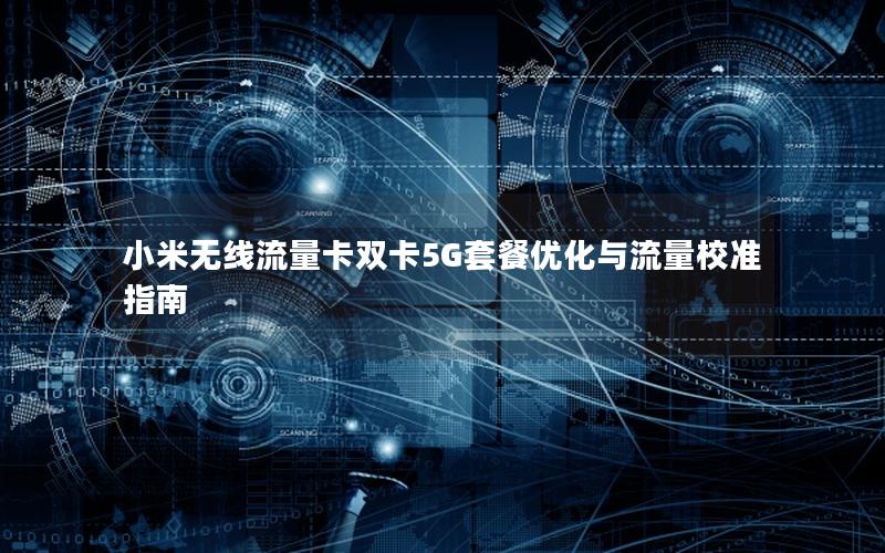 小米无线流量卡双卡5G套餐优化与流量校准指南