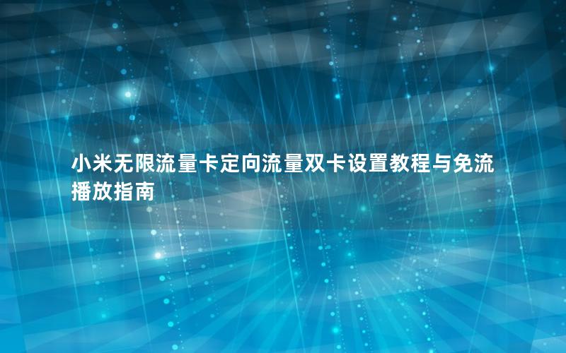 小米无限流量卡定向流量双卡设置教程与免流播放指南