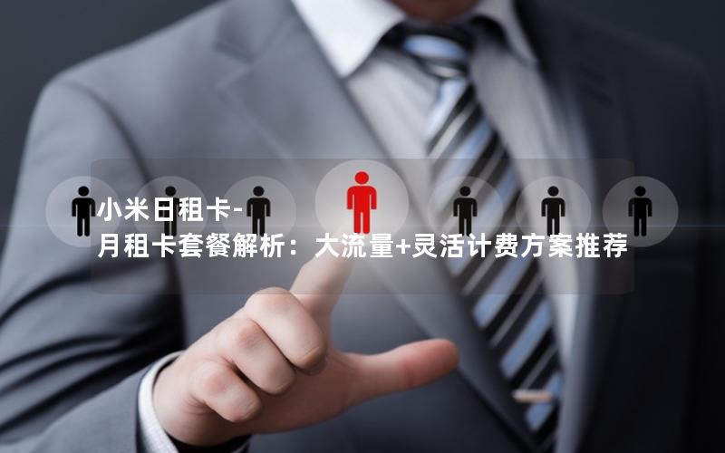 小米日租卡-月租卡套餐解析：大流量+灵活计费方案推荐