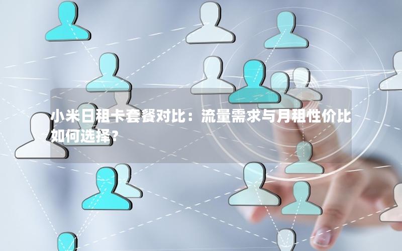 小米日租卡套餐对比：流量需求与月租性价比如何选择？