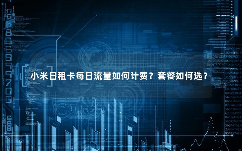 小米日租卡每日流量如何计费？套餐如何选？