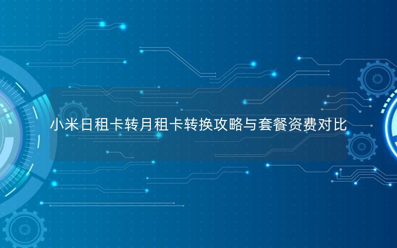 小米日租卡转月租卡转换攻略与套餐资费对比