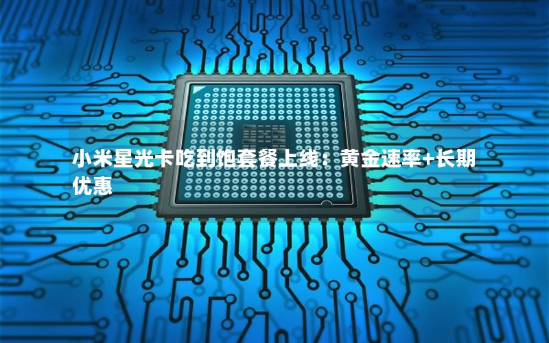 小米星光卡吃到饱套餐上线：黄金速率+长期优惠