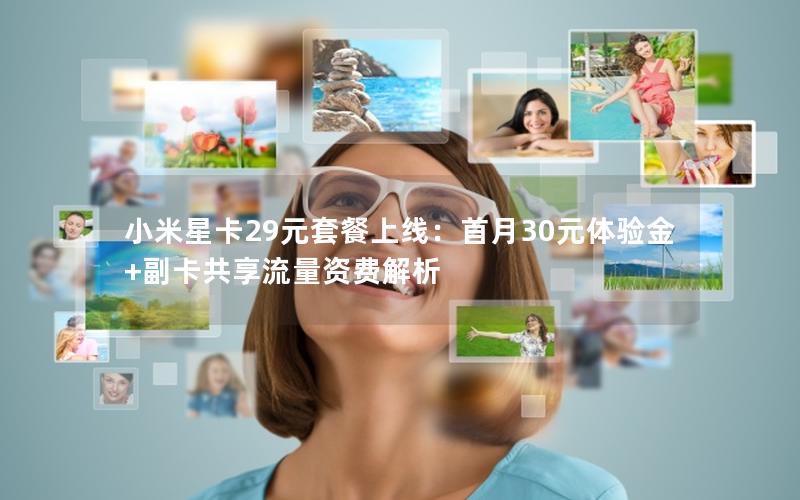 小米星卡29元套餐上线：首月30元体验金+副卡共享流量资费解析