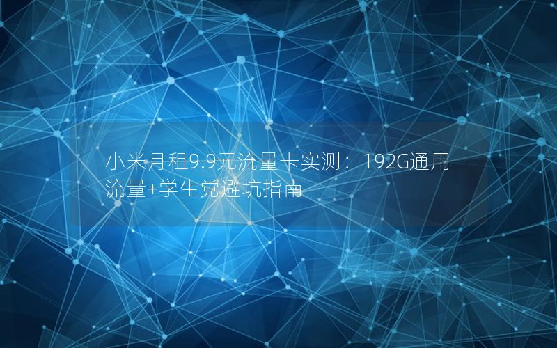小米月租9.9元流量卡实测：192G通用流量+学生党避坑指南