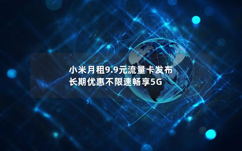 小米月租9.9元流量卡发布 长期优惠不限速畅享5G