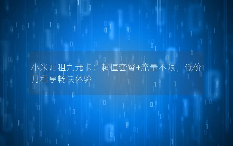 小米月租九元卡：超值套餐+流量不限，低价月租享畅快体验