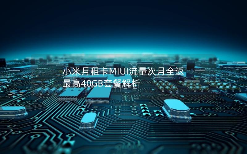 小米月租卡MIUI流量次月全返 最高40GB套餐解析