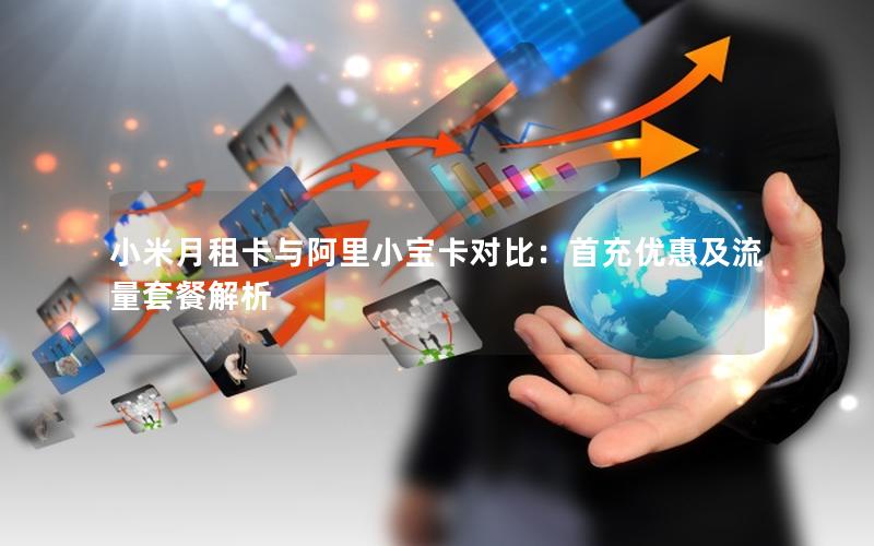 小米月租卡与阿里小宝卡对比：首充优惠及流量套餐解析