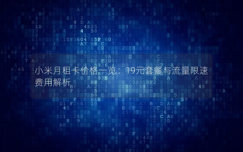 小米月租卡价格一览：19元套餐与流量限速费用解析