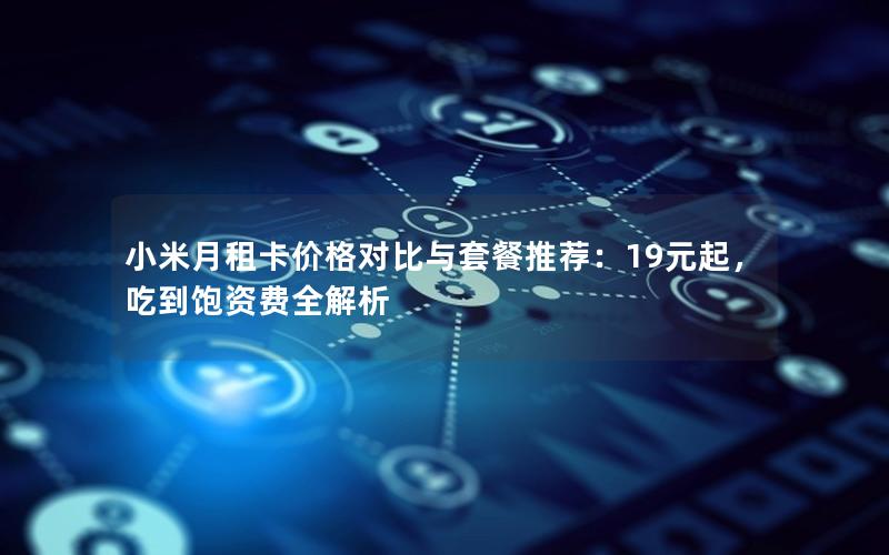 小米月租卡价格对比与套餐推荐：19元起，吃到饱资费全解析