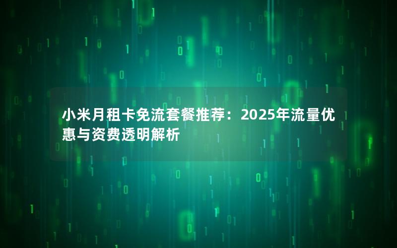 小米月租卡免流套餐推荐：2025年流量优惠与资费透明解析