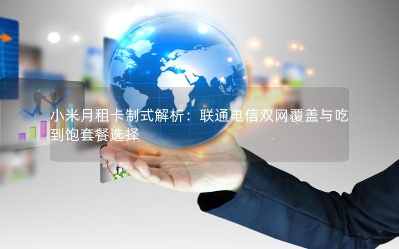小米月租卡制式解析：联通电信双网覆盖与吃到饱套餐选择