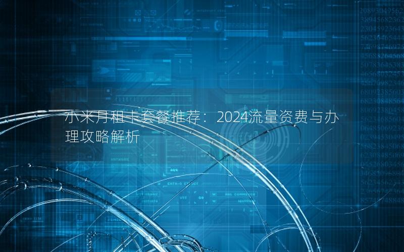 小米月租卡套餐推荐：2024流量资费与办理攻略解析