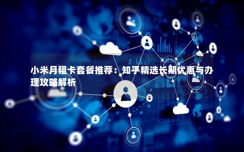 小米月租卡套餐推荐：知乎精选长期优惠与办理攻略解析