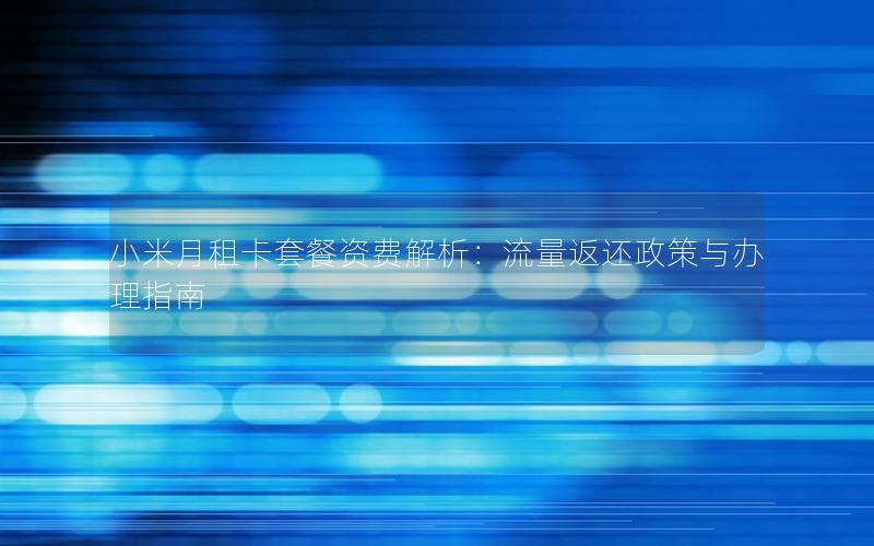 小米月租卡套餐资费解析：流量返还政策与办理指南