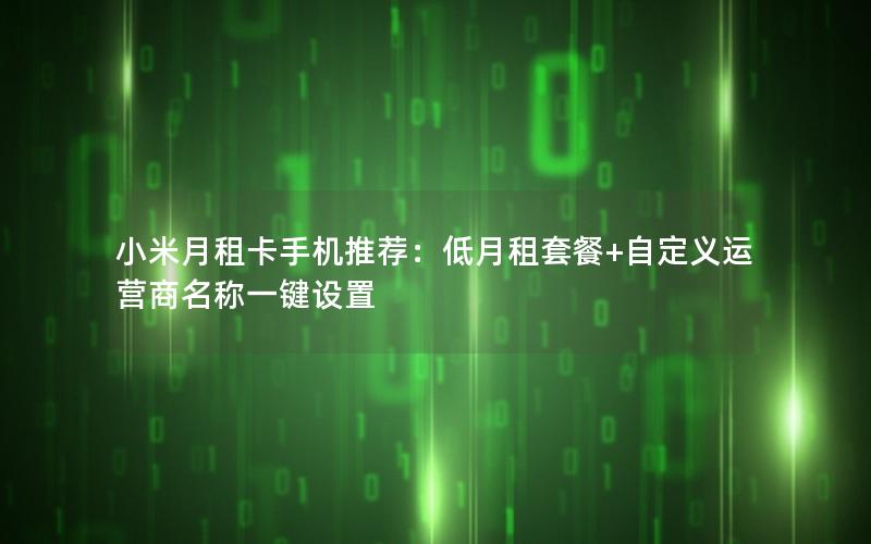 小米月租卡手机推荐：低月租套餐+自定义运营商名称一键设置