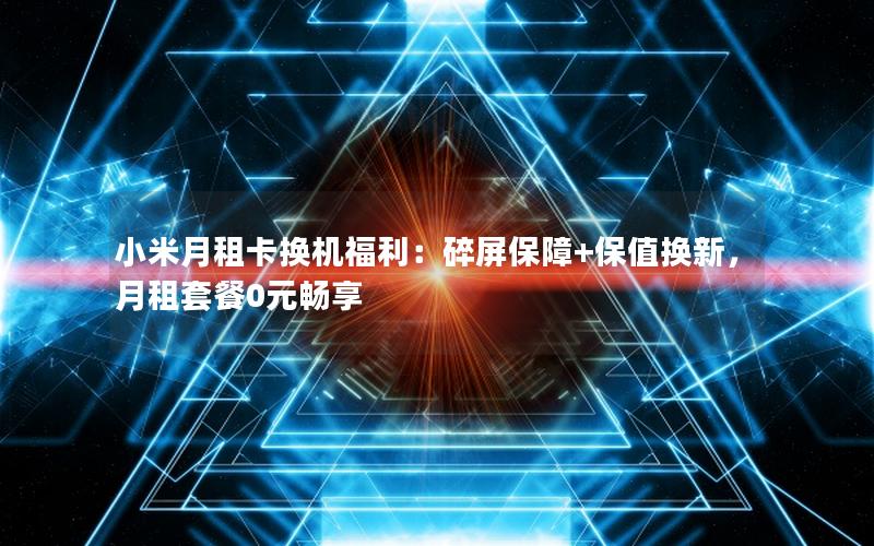 小米月租卡换机福利：碎屏保障+保值换新，月租套餐0元畅享