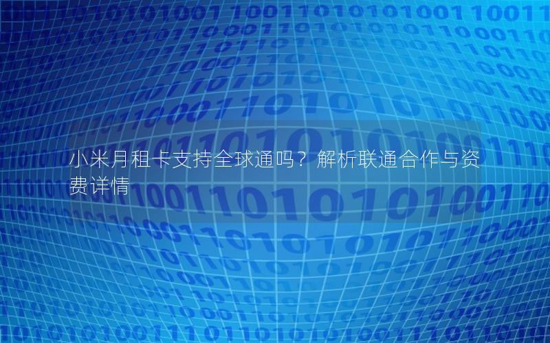 小米月租卡支持全球通吗？解析联通合作与资费详情