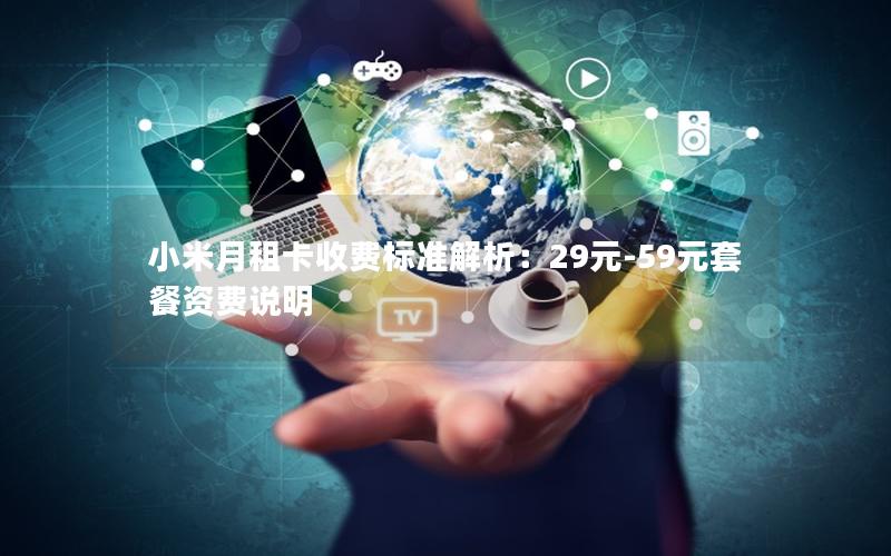 小米月租卡收费标准解析：29元-59元套餐资费说明