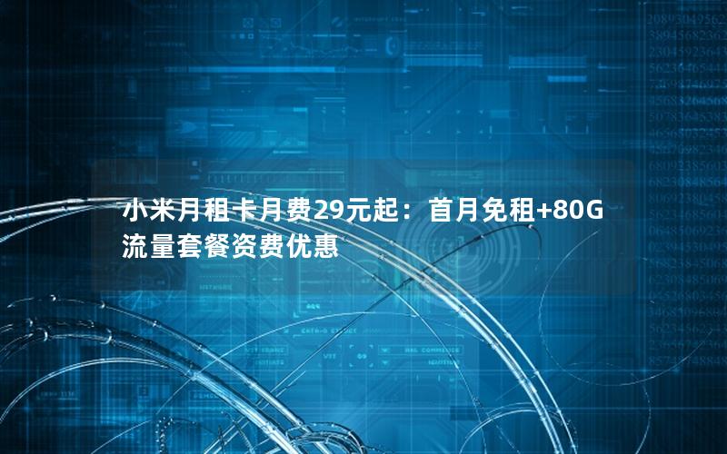 小米月租卡月费29元起：首月免租+80G流量套餐资费优惠