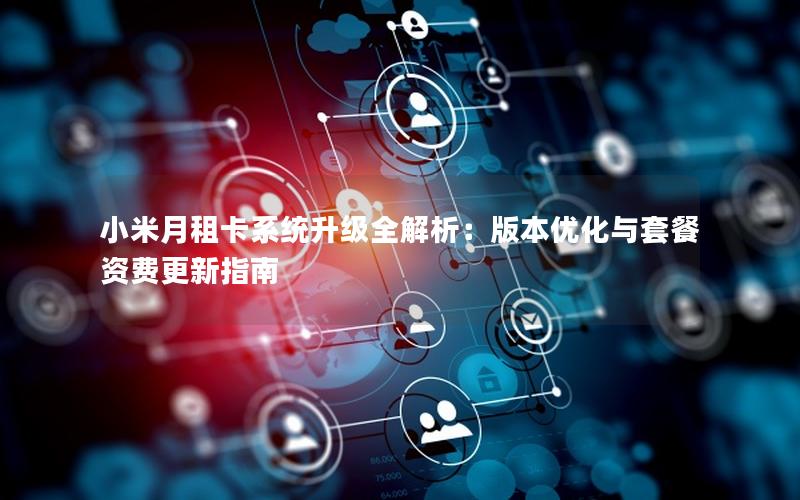 小米月租卡系统升级全解析：版本优化与套餐资费更新指南