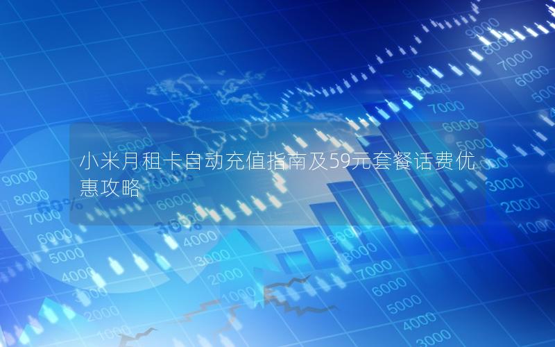 小米月租卡自动充值指南及59元套餐话费优惠攻略