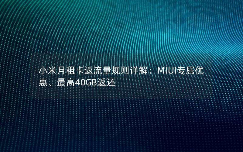 小米月租卡返流量规则详解：MIUI专属优惠、最高40GB返还