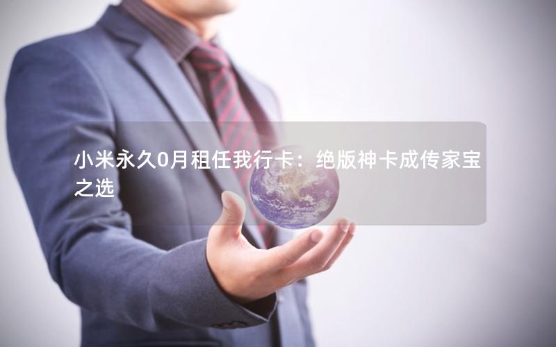 小米永久0月租任我行卡：绝版神卡成传家宝之选