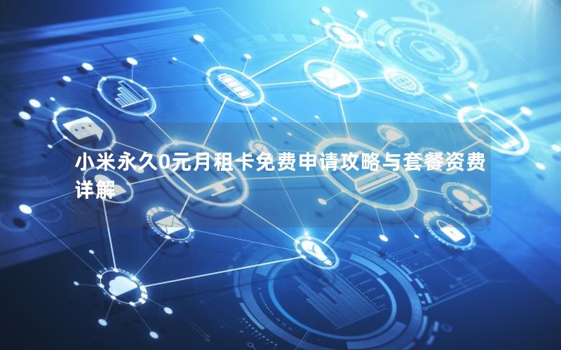 小米永久0元月租卡免费申请攻略与套餐资费详解